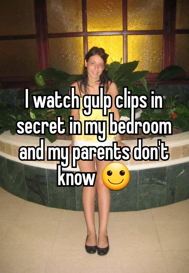 I watch gulp clips in secret in my bedroom and my parents don't know 🙂