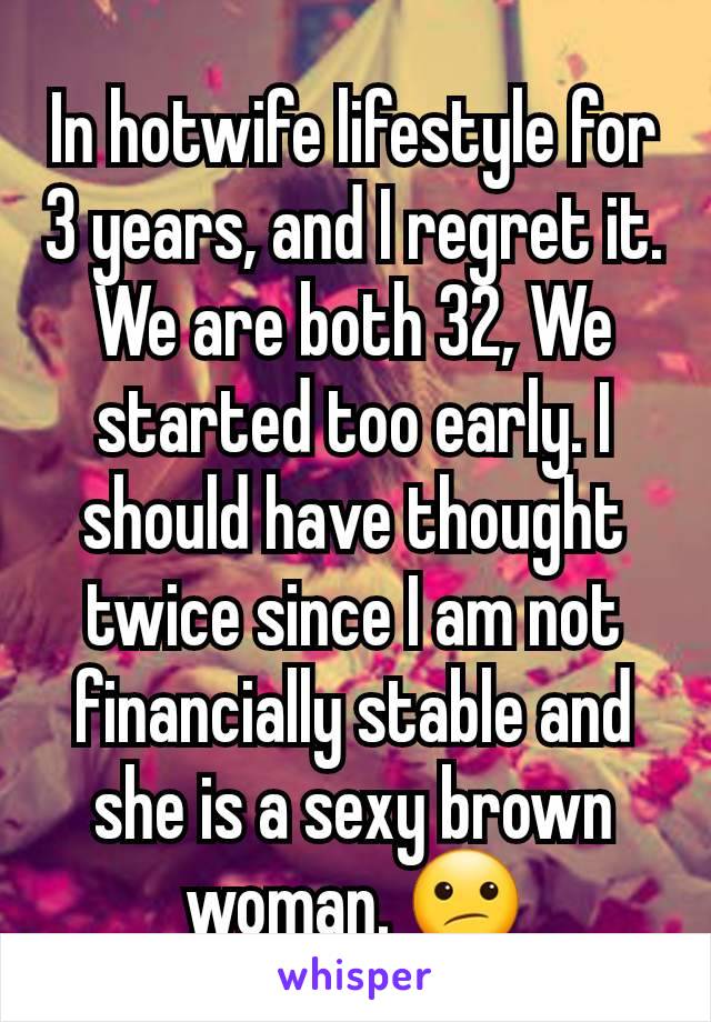 In hotwife lifestyle for 3 years, and I regret it. We are both 32, We started too early. I should have thought twice since I am not financially stable and she is a sexy brown woman. 😕