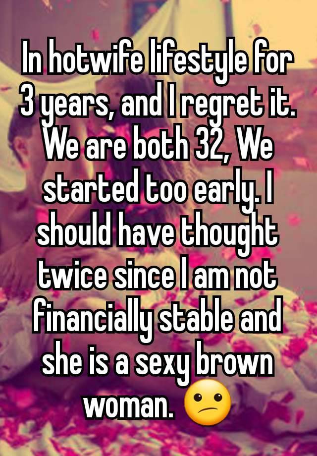 In hotwife lifestyle for 3 years, and I regret it. We are both 32, We started too early. I should have thought twice since I am not financially stable and she is a sexy brown woman. 😕