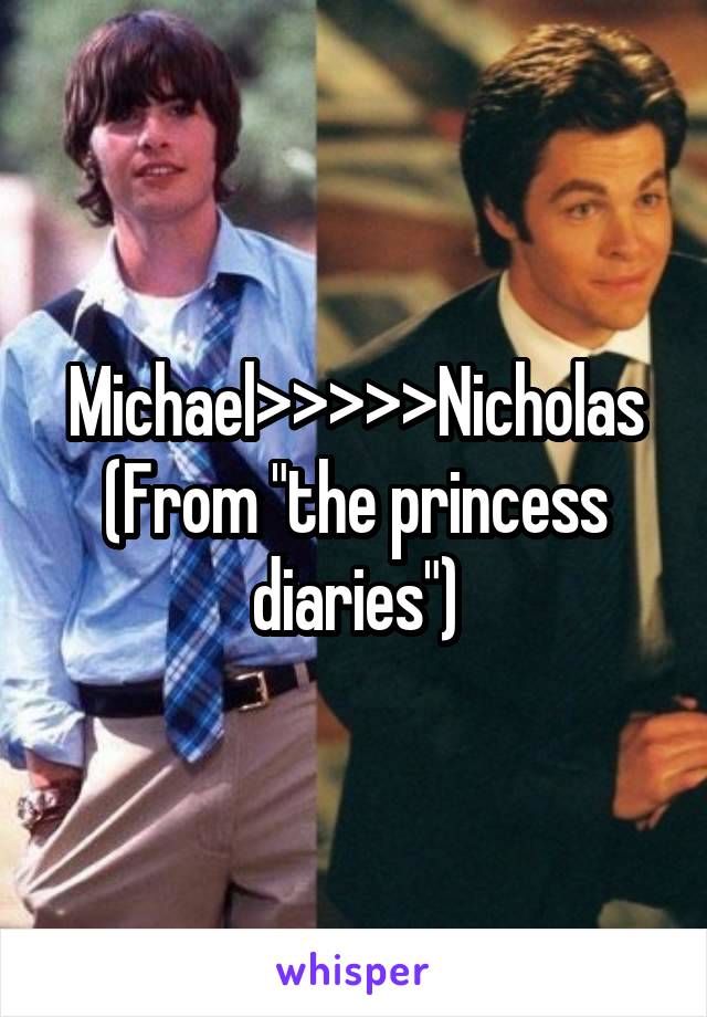 Michael>>>>>Nicholas
(From "the princess diaries")