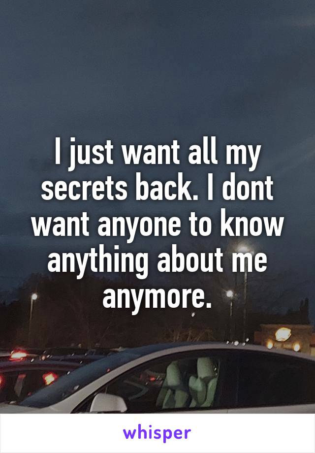 I just want all my secrets back. I dont want anyone to know anything about me anymore.