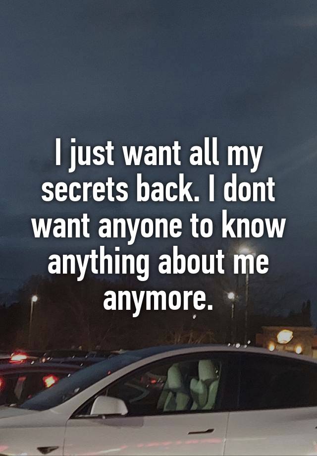 I just want all my secrets back. I dont want anyone to know anything about me anymore.