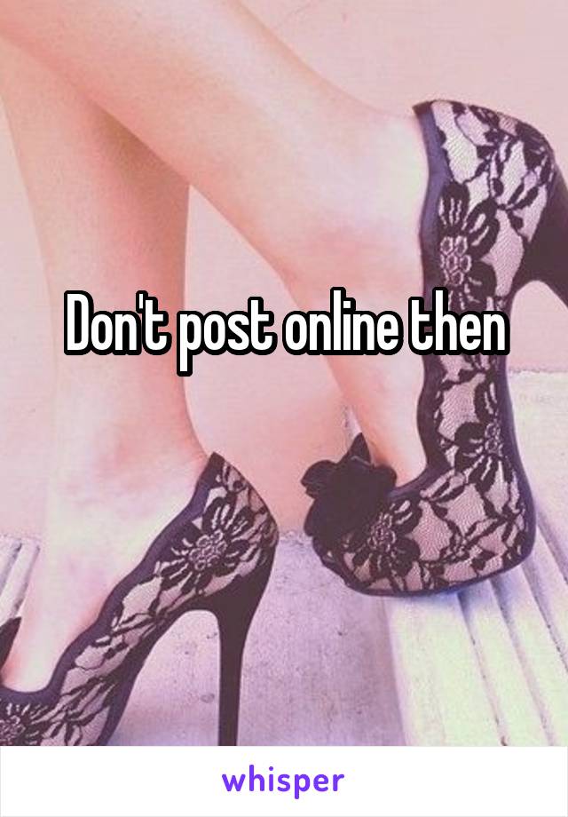 Don't post online then

