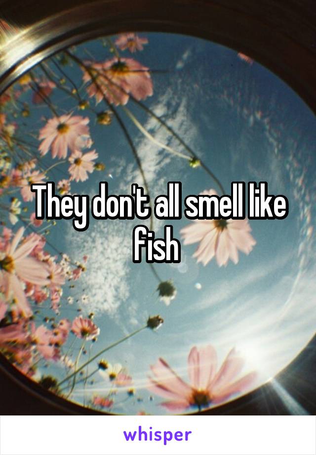 They don't all smell like fish 