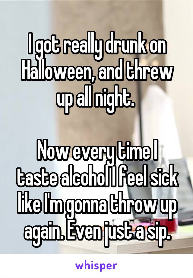 I got really drunk on Halloween, and threw up all night. 

Now every time I taste alcohol I feel sick like I'm gonna throw up again. Even just a sip.