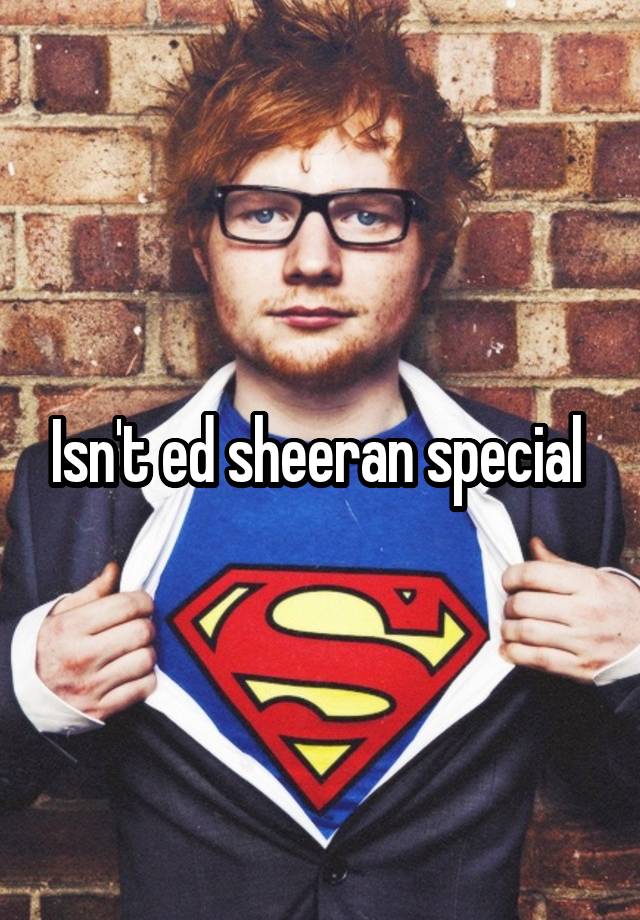 Isn't ed sheeran special 