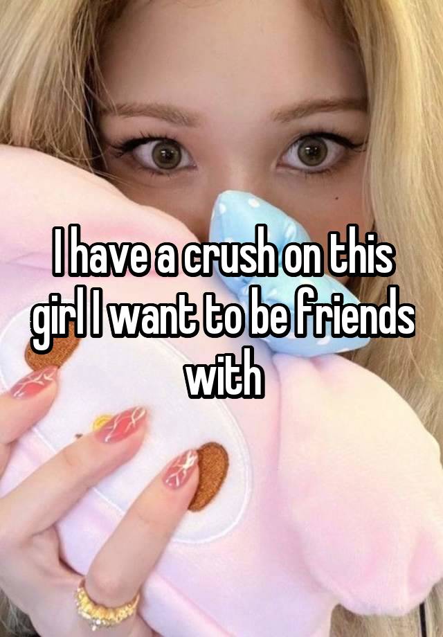 I have a crush on this girl I want to be friends with