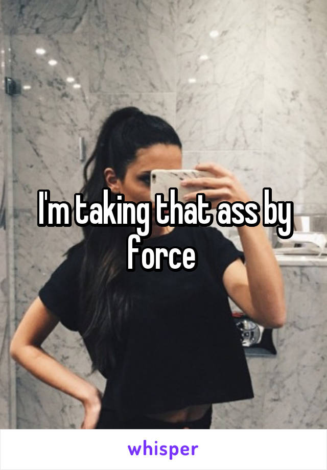 I'm taking that ass by force 