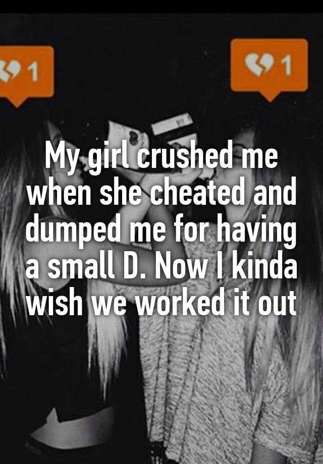 My girl crushed me when she cheated and dumped me for having a small D. Now I kinda wish we worked it out