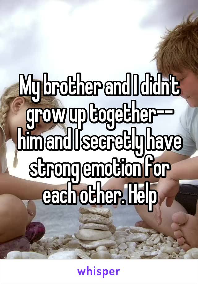 My brother and I didn't grow up together-- him and I secretly have strong emotion for each other. Help