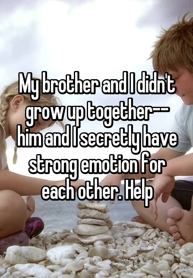 My brother and I didn't grow up together-- him and I secretly have strong emotion for each other. Help