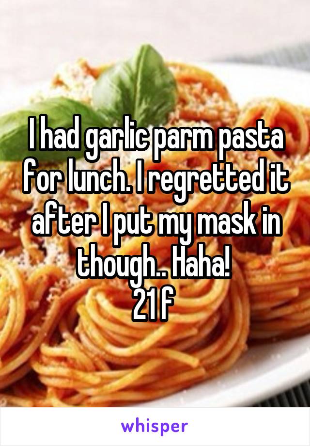 I had garlic parm pasta for lunch. I regretted it after I put my mask in though.. Haha! 
21 f 