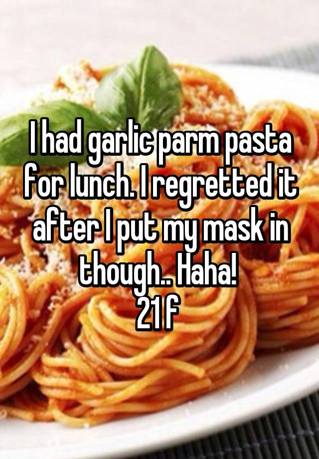 I had garlic parm pasta for lunch. I regretted it after I put my mask in though.. Haha! 
21 f 