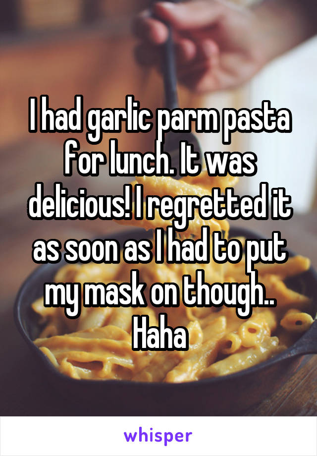 I had garlic parm pasta for lunch. It was delicious! I regretted it as soon as I had to put my mask on though.. Haha