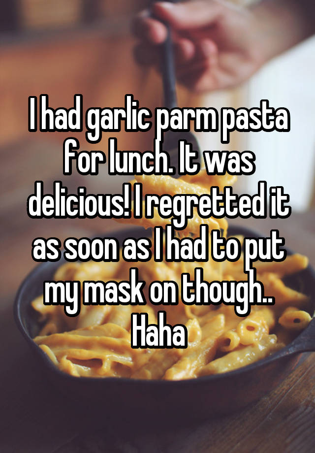 I had garlic parm pasta for lunch. It was delicious! I regretted it as soon as I had to put my mask on though.. Haha