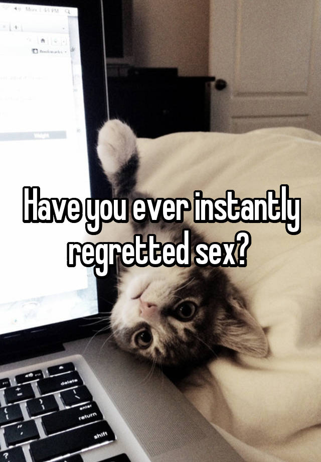 Have you ever instantly regretted sex? 