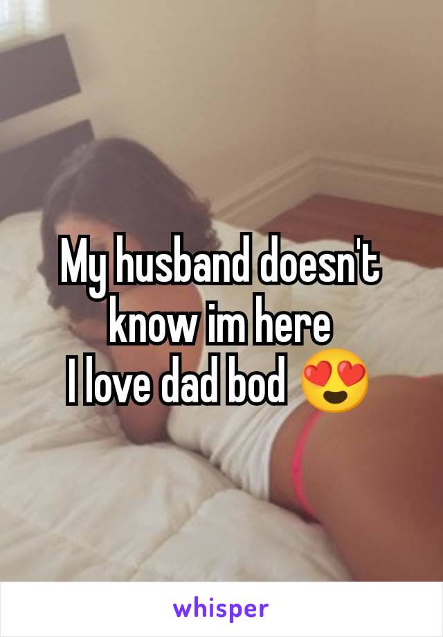 My husband doesn't know im here
I love dad bod 😍