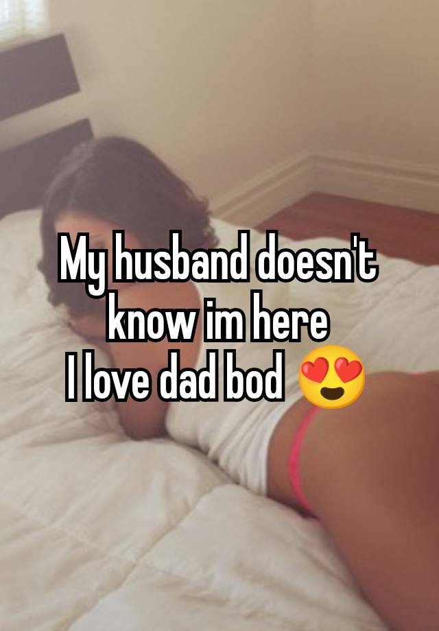 My husband doesn't know im here
I love dad bod 😍