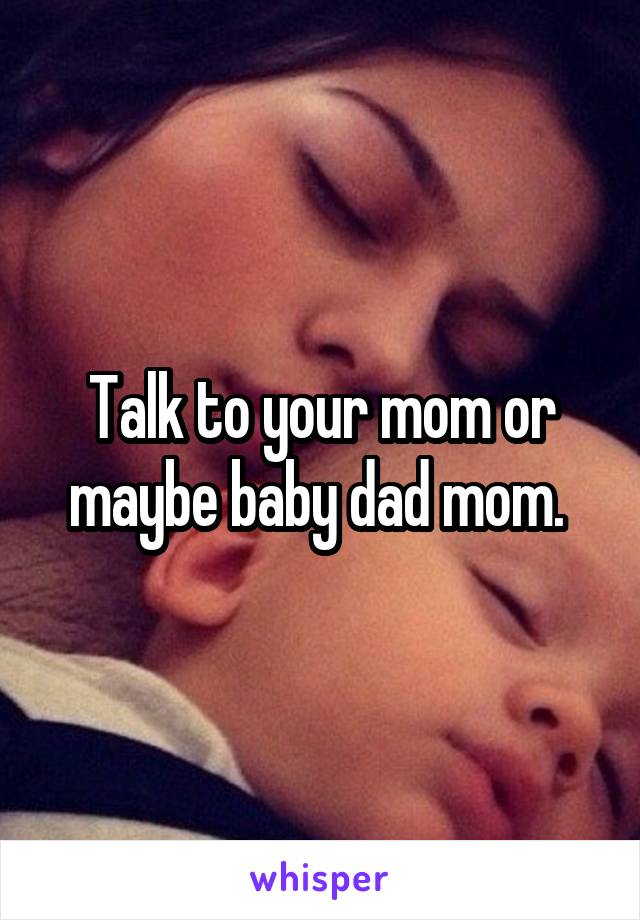 Talk to your mom or maybe baby dad mom. 