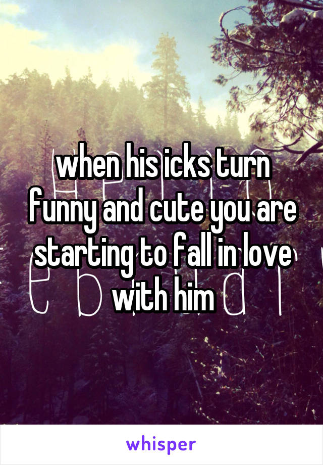 when his icks turn funny and cute you are starting to fall in love with him