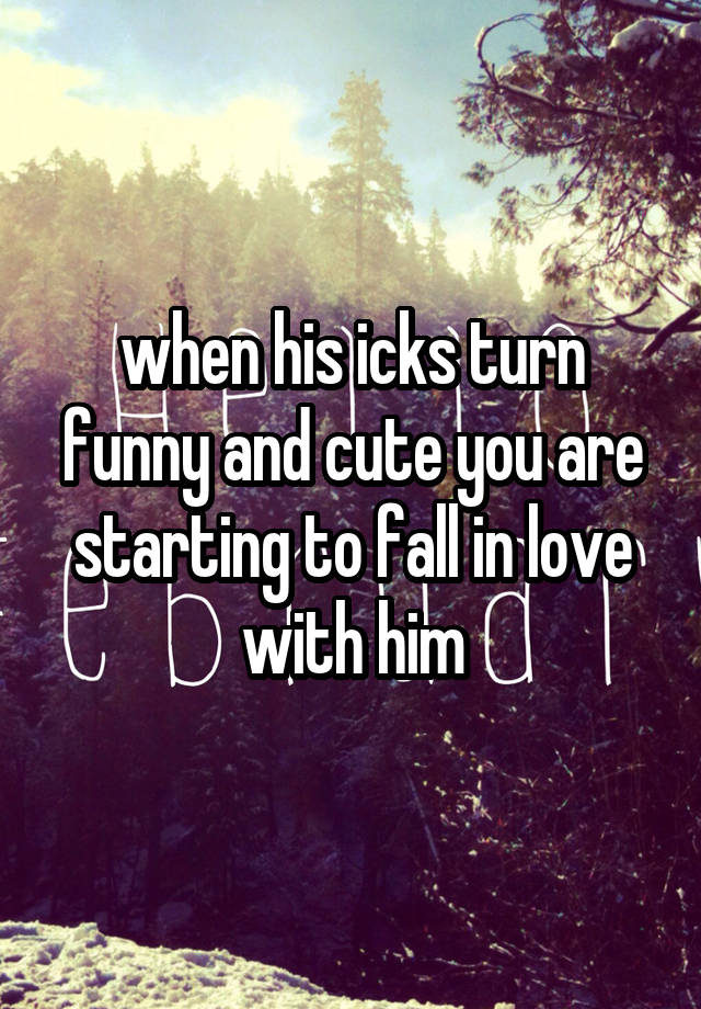 when his icks turn funny and cute you are starting to fall in love with him