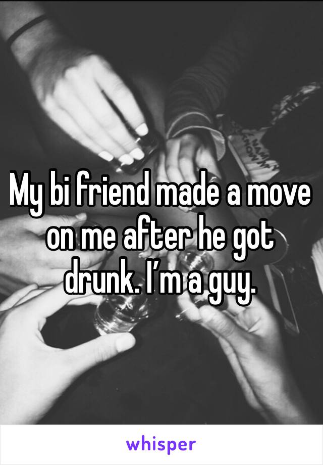 My bi friend made a move on me after he got drunk. I’m a guy. 