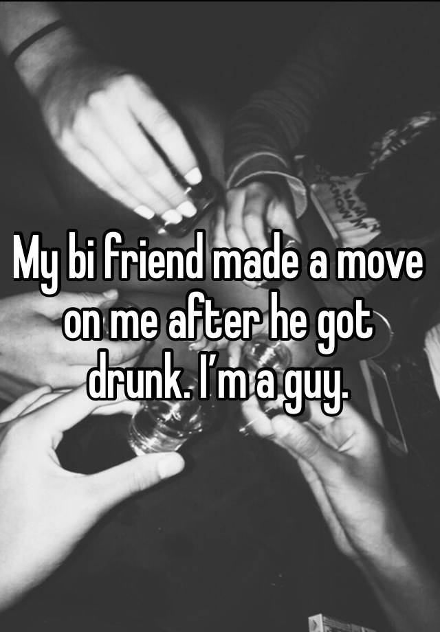 My bi friend made a move on me after he got drunk. I’m a guy. 