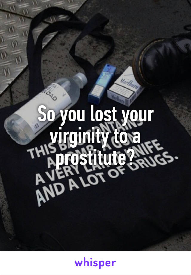 So you lost your virginity to a prostitute?