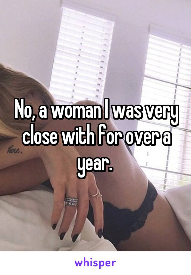 No, a woman I was very close with for over a year. 