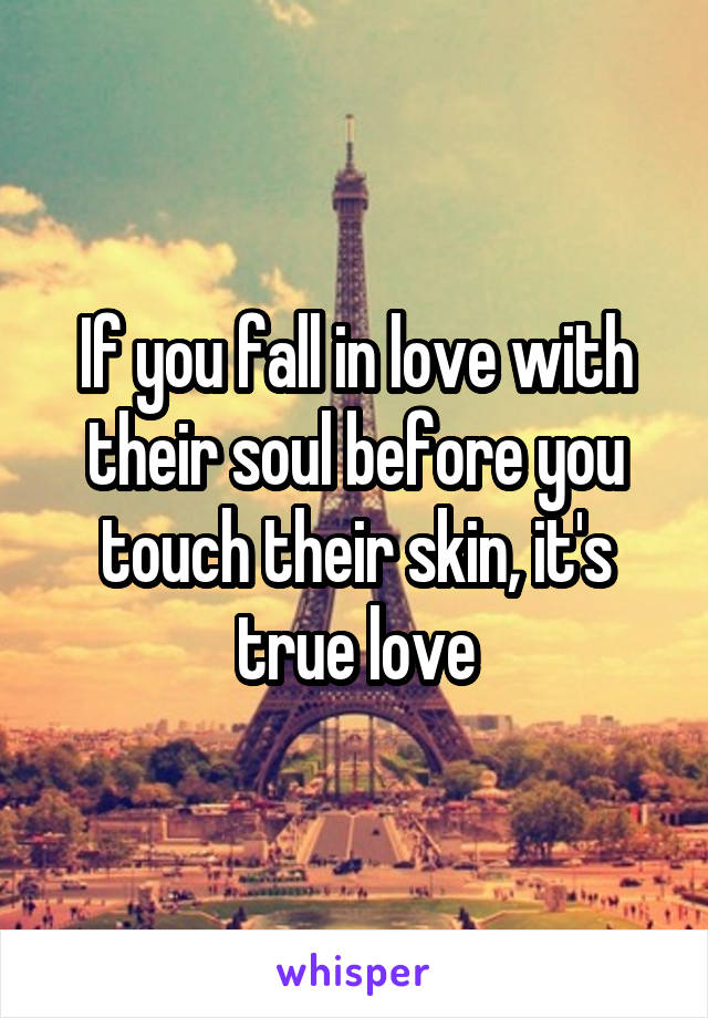 If you fall in love with their soul before you touch their skin, it's true love