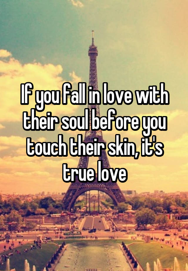 If you fall in love with their soul before you touch their skin, it's true love