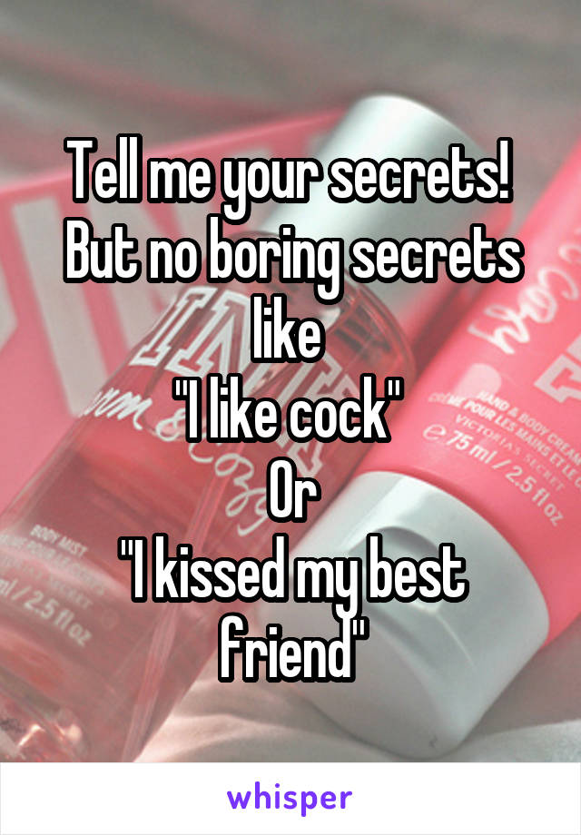 Tell me your secrets! 
But no boring secrets like 
"I like cock" 
Or
"I kissed my best friend"