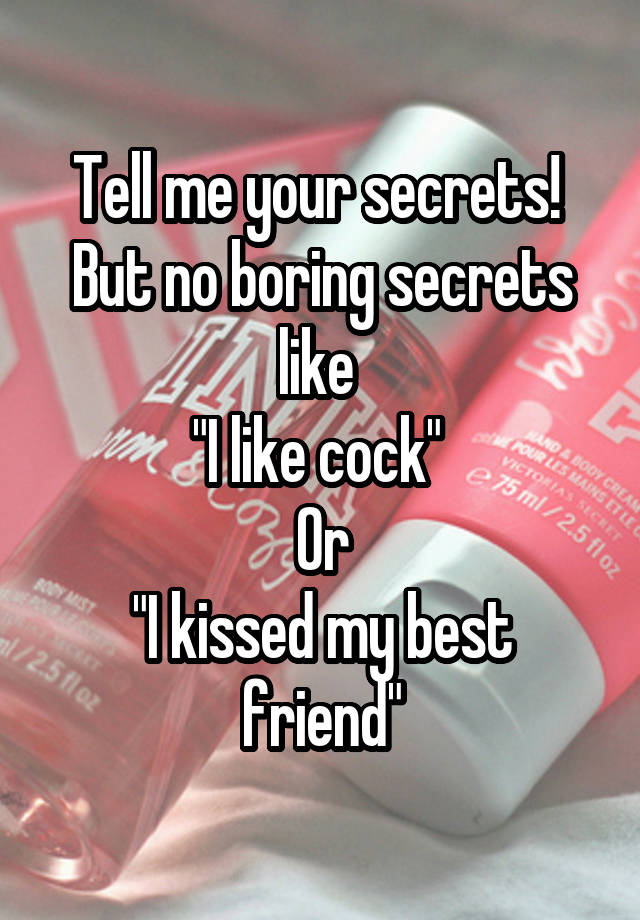 Tell me your secrets! 
But no boring secrets like 
"I like cock" 
Or
"I kissed my best friend"