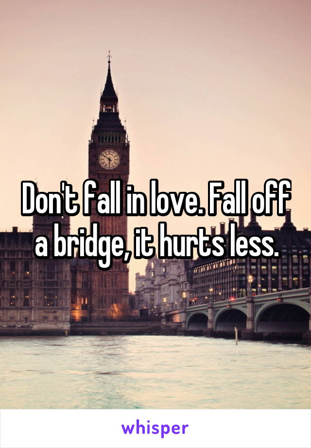 Don't fall in love. Fall off a bridge, it hurts less.