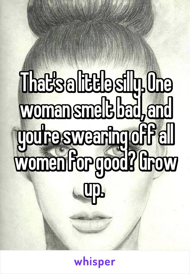 That's a little silly. One woman smelt bad, and you're swearing off all women for good? Grow up. 