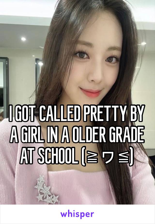 I GOT CALLED PRETTY BY A GIRL IN A OLDER GRADE AT SCHOOL (≧ヮ≦) 