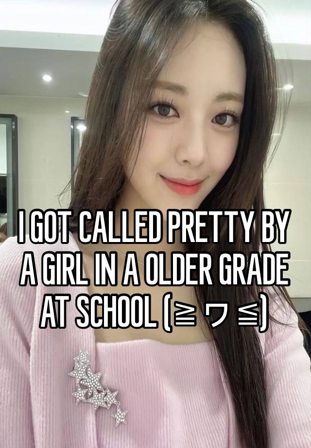 I GOT CALLED PRETTY BY A GIRL IN A OLDER GRADE AT SCHOOL (≧ヮ≦) 