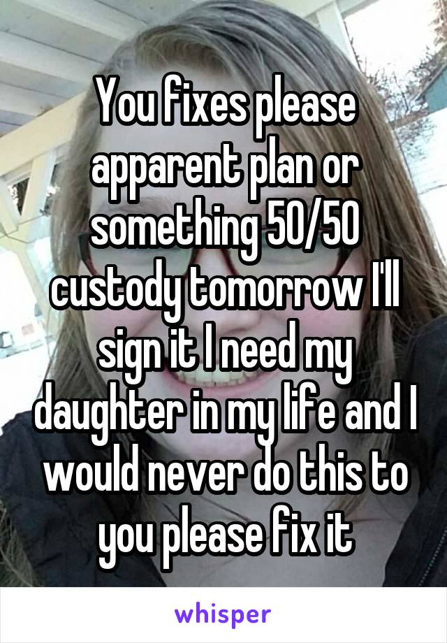 You fixes please apparent plan or something 50/50 custody tomorrow I'll sign it I need my daughter in my life and I would never do this to you please fix it