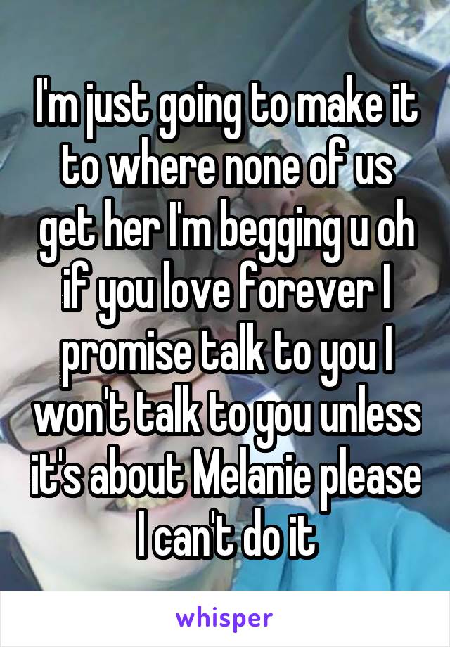 I'm just going to make it to where none of us get her I'm begging u oh if you love forever I promise talk to you I won't talk to you unless it's about Melanie please I can't do it