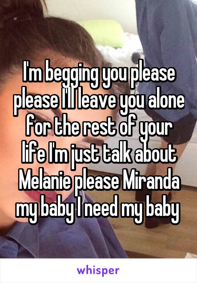 I'm begging you please please I'll leave you alone for the rest of your life I'm just talk about Melanie please Miranda my baby I need my baby 