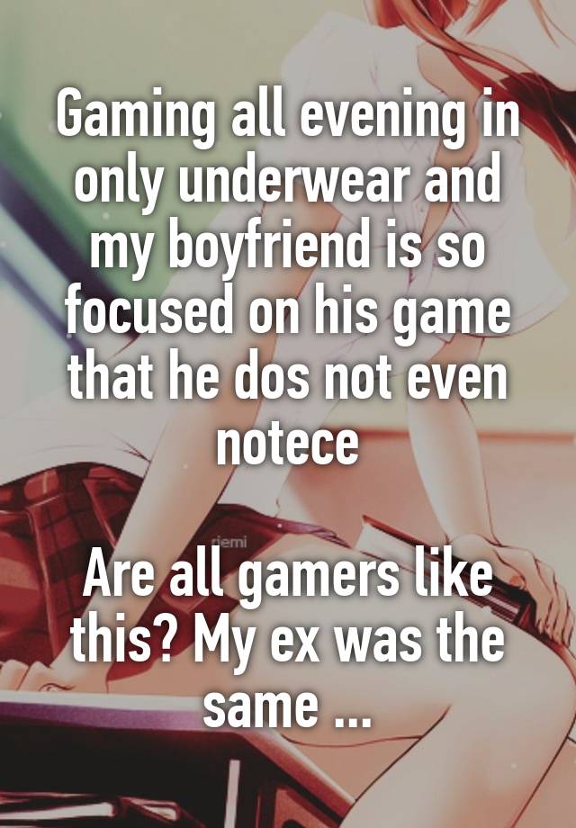 Gaming all evening in only underwear and my boyfriend is so focused on his game that he dos not even notece

Are all gamers like this? My ex was the same ...