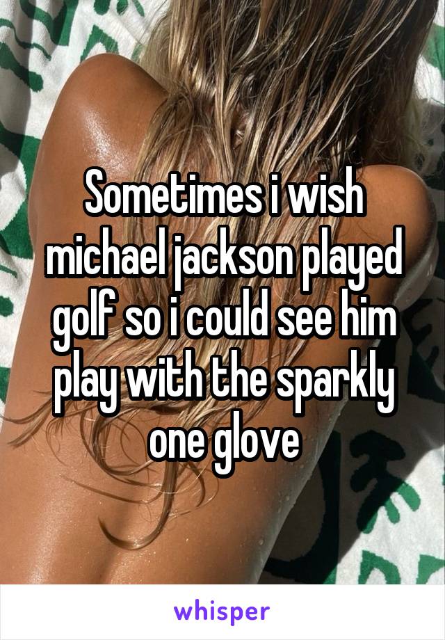 Sometimes i wish michael jackson played golf so i could see him play with the sparkly one glove