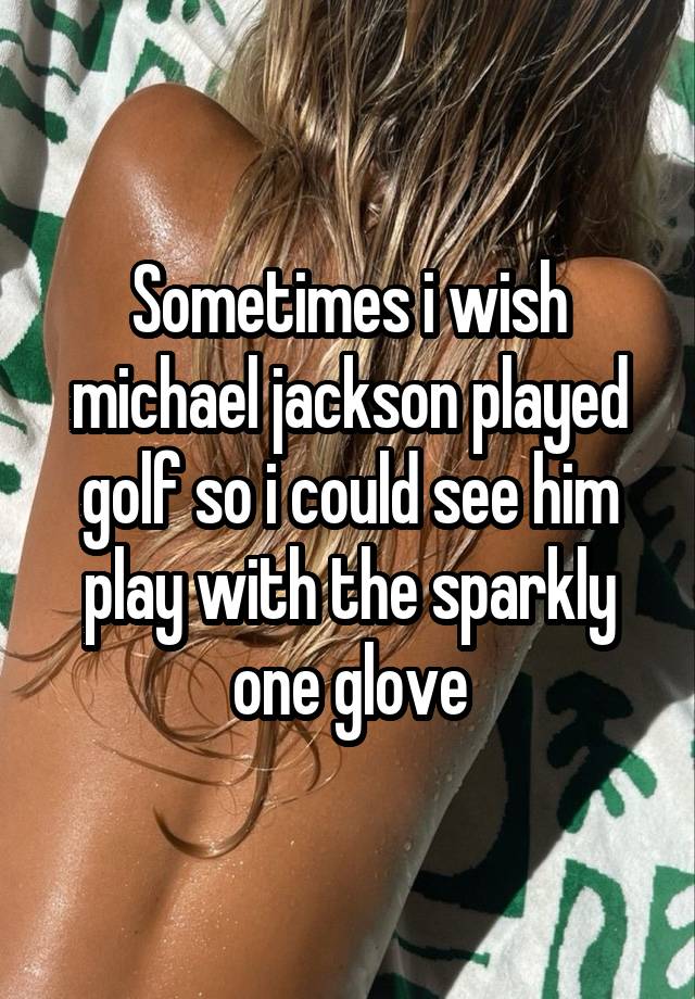 Sometimes i wish michael jackson played golf so i could see him play with the sparkly one glove