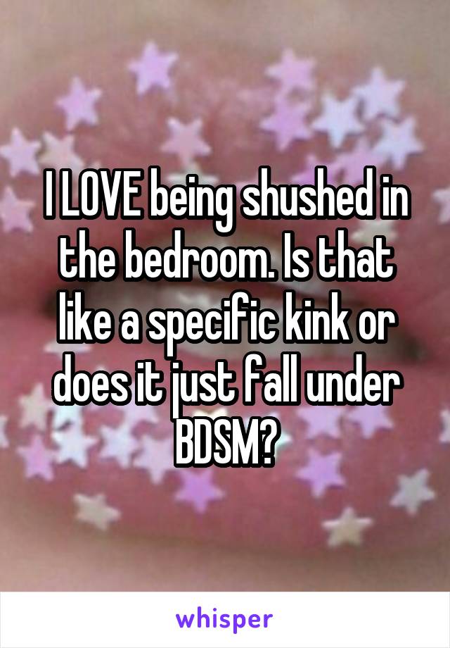 I LOVE being shushed in the bedroom. Is that like a specific kink or does it just fall under BDSM?