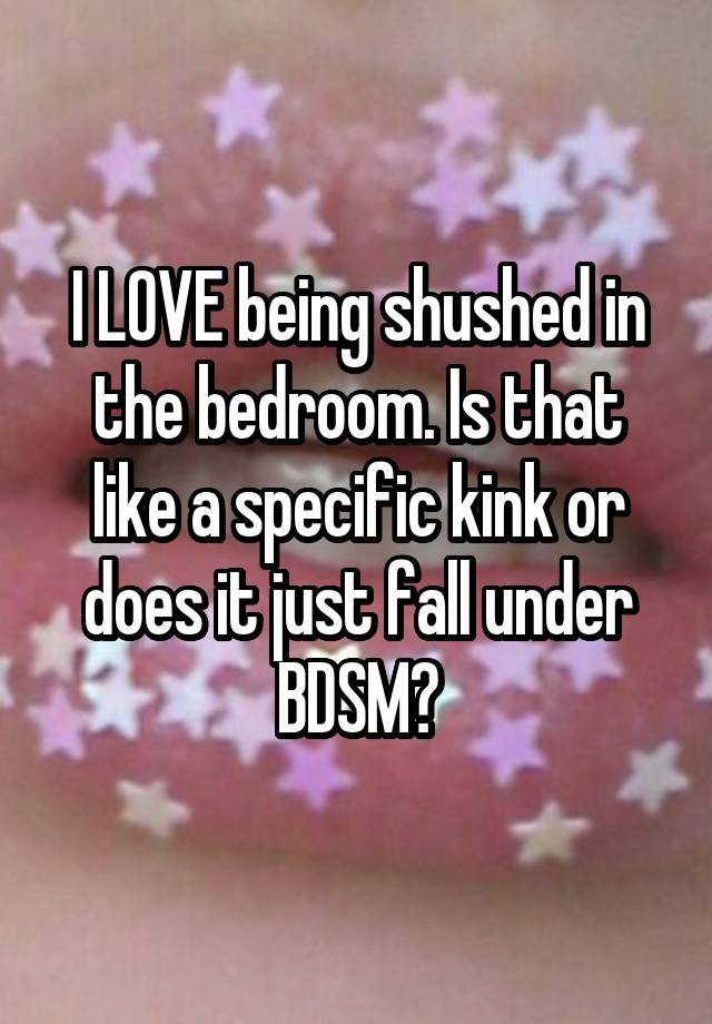 I LOVE being shushed in the bedroom. Is that like a specific kink or does it just fall under BDSM?