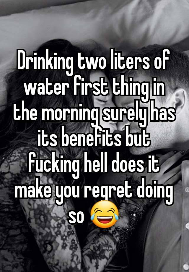 Drinking two liters of water first thing in the morning surely has its benefits but fucking hell does it make you regret doing so 😂