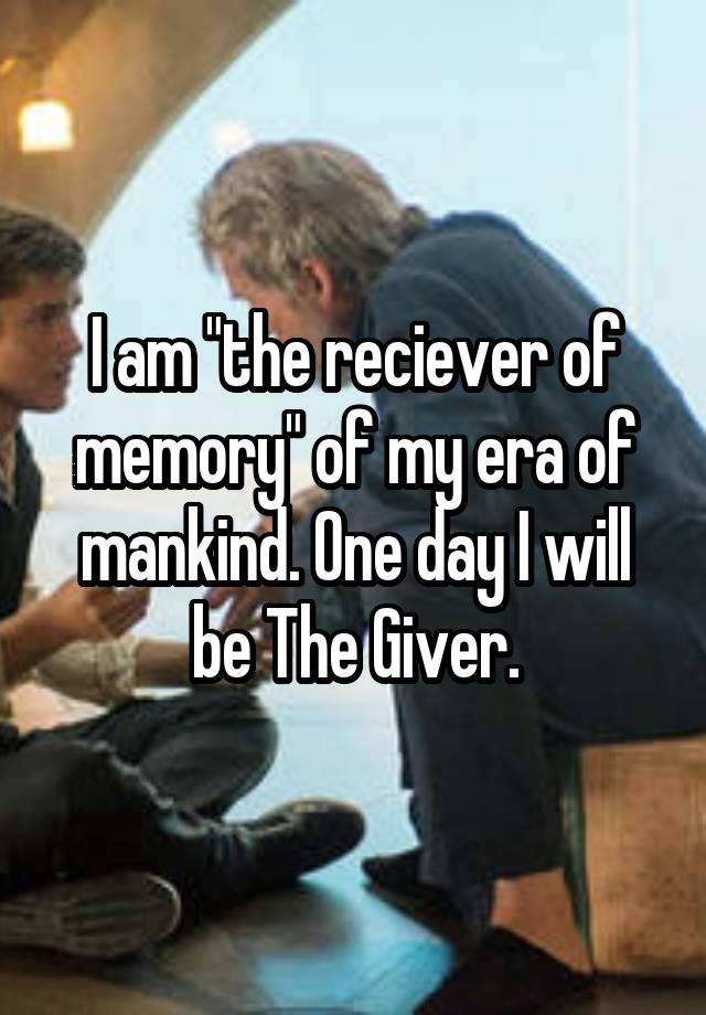  I am "the reciever of memory" of my era of mankind. One day I will be The Giver.