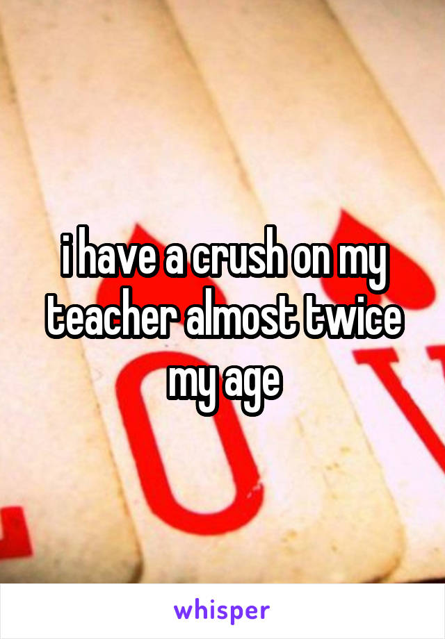 i have a crush on my teacher almost twice my age