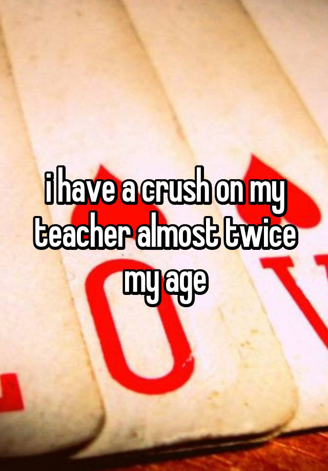 i have a crush on my teacher almost twice my age