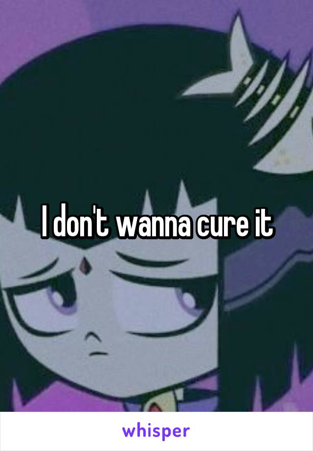 I don't wanna cure it